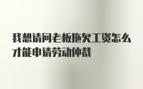 我想请问老板拖欠工资怎么才能申请劳动仲裁