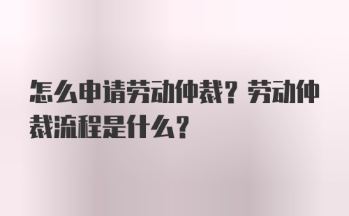 怎么申请劳动仲裁？劳动仲裁流程是什么？