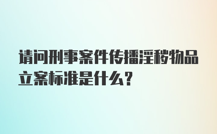 请问刑事案件传播淫秽物品立案标准是什么？