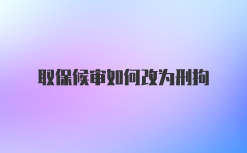 取保候审如何改为刑拘