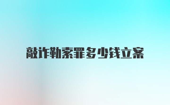 敲诈勒索罪多少钱立案