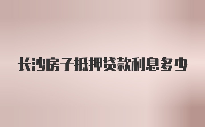 长沙房子抵押贷款利息多少