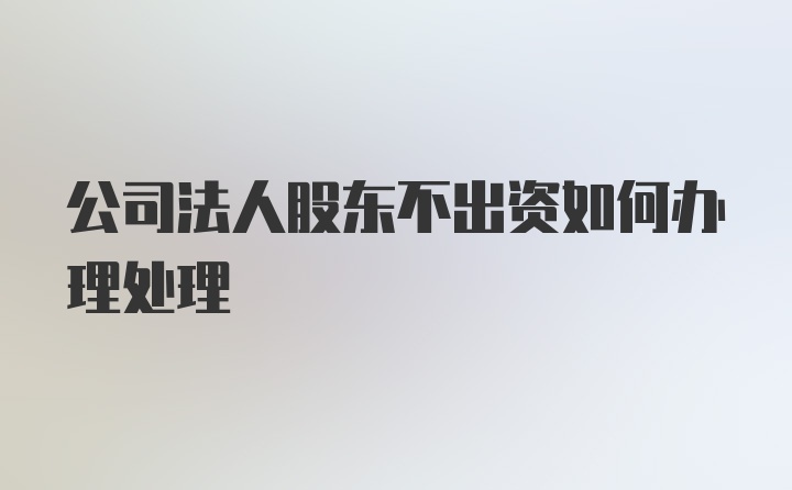 公司法人股东不出资如何办理处理