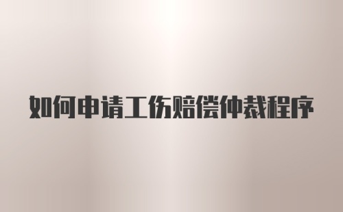 如何申请工伤赔偿仲裁程序