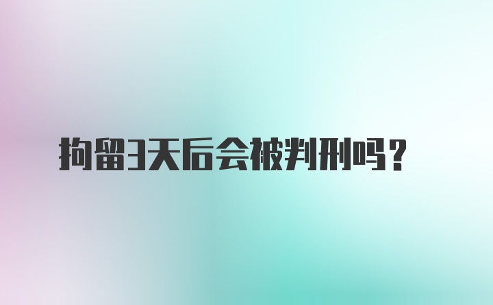 拘留3天后会被判刑吗？