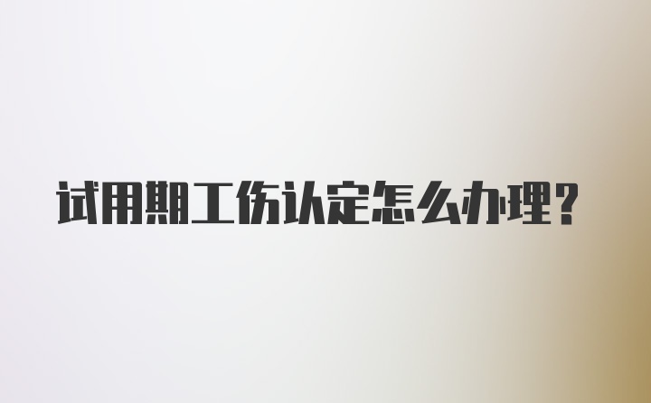 试用期工伤认定怎么办理？