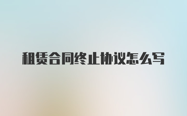 租赁合同终止协议怎么写