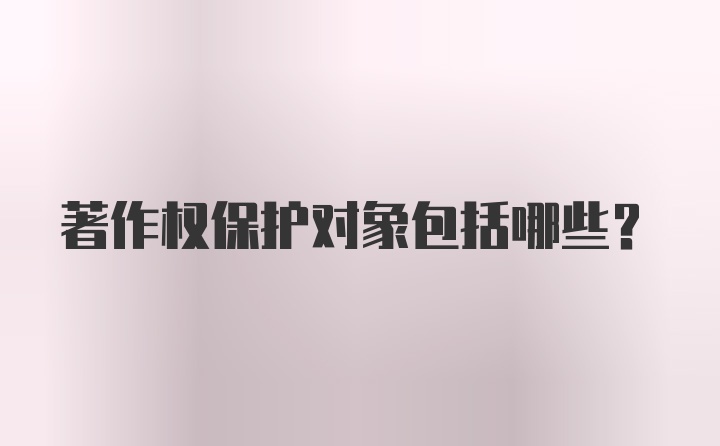 著作权保护对象包括哪些？