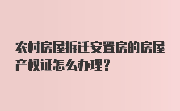 农村房屋拆迁安置房的房屋产权证怎么办理？