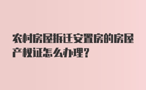 农村房屋拆迁安置房的房屋产权证怎么办理？