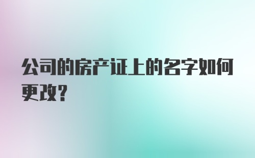 公司的房产证上的名字如何更改？