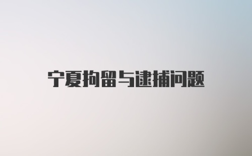 宁夏拘留与逮捕问题