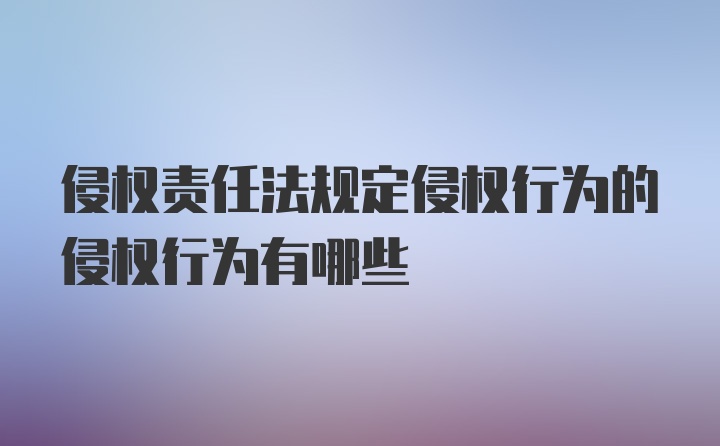 侵权责任法规定侵权行为的侵权行为有哪些