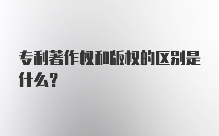 专利著作权和版权的区别是什么？