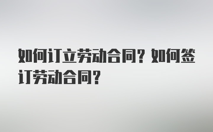 如何订立劳动合同？如何签订劳动合同？