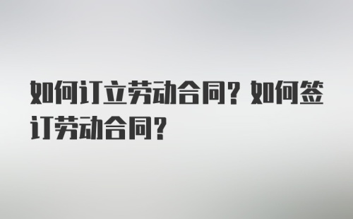 如何订立劳动合同？如何签订劳动合同？