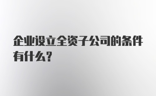 企业设立全资子公司的条件有什么?