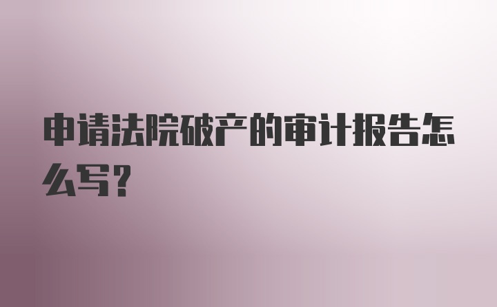 申请法院破产的审计报告怎么写？