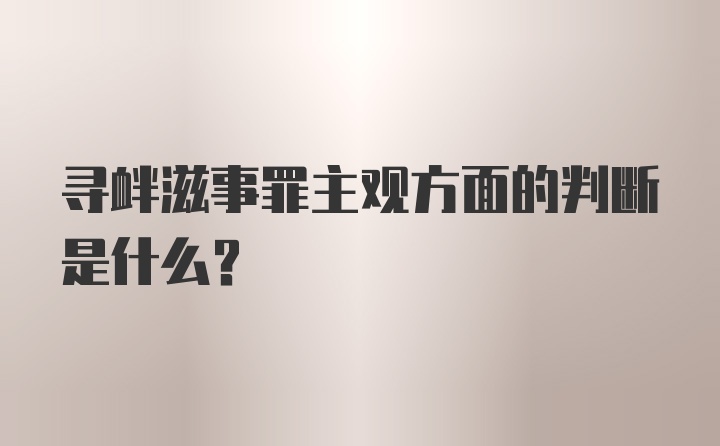 寻衅滋事罪主观方面的判断是什么？