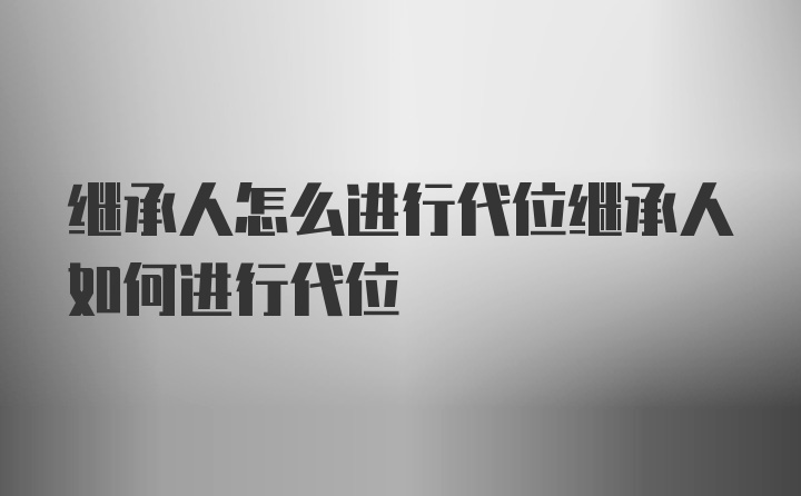 继承人怎么进行代位继承人如何进行代位