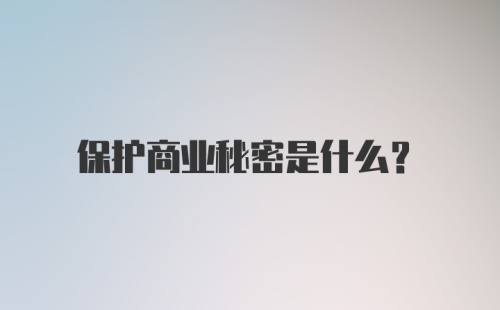 保护商业秘密是什么?