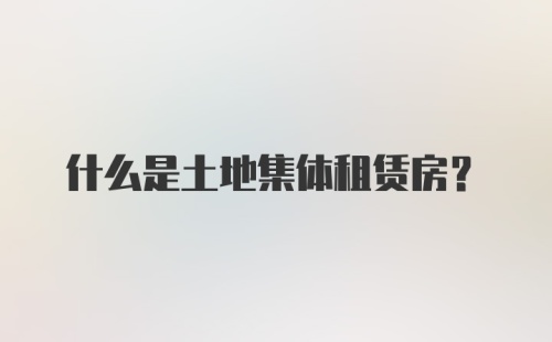 什么是土地集体租赁房？