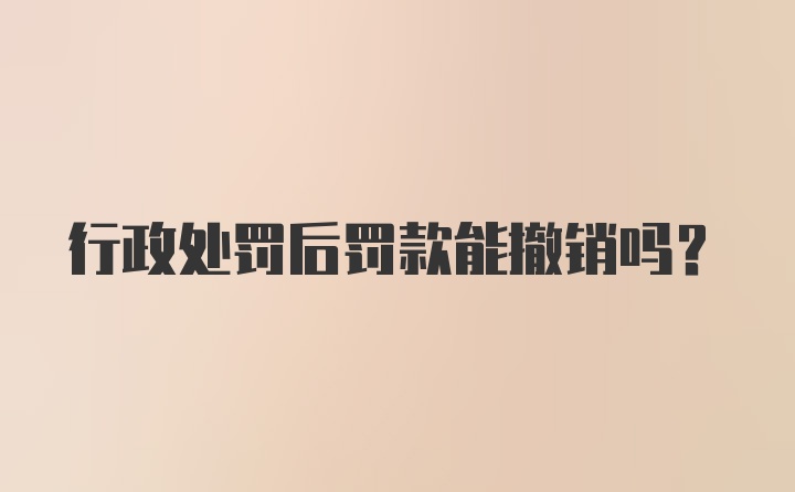 行政处罚后罚款能撤销吗？