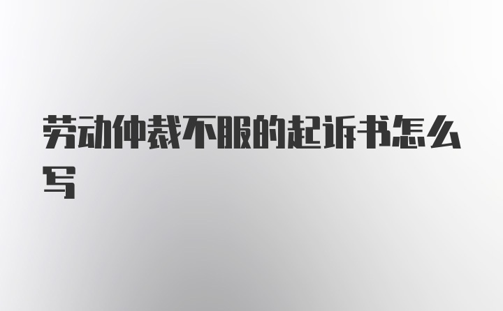 劳动仲裁不服的起诉书怎么写