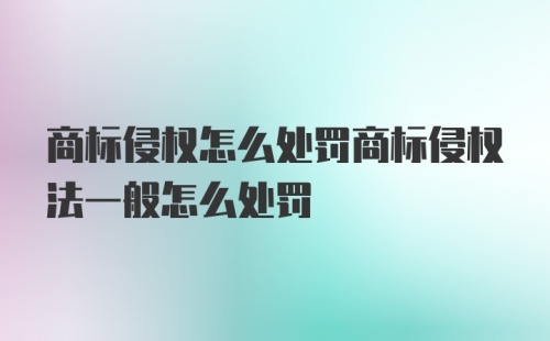 商标侵权怎么处罚商标侵权法一般怎么处罚