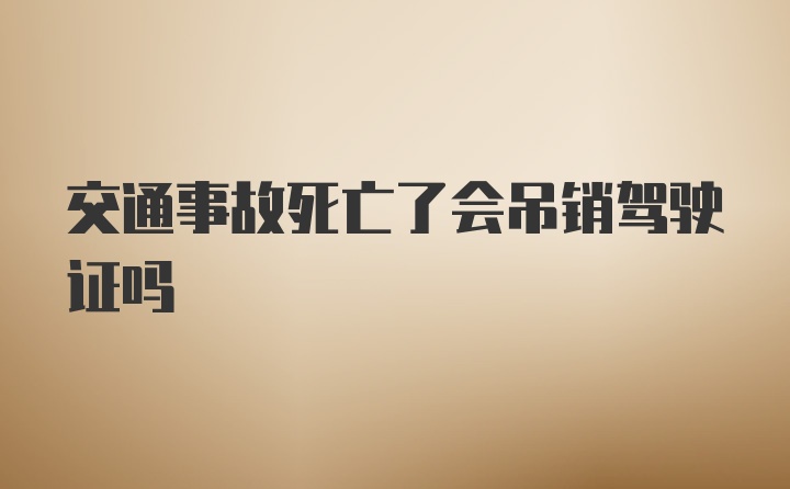 交通事故死亡了会吊销驾驶证吗