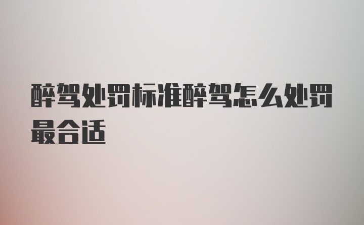 醉驾处罚标准醉驾怎么处罚最合适