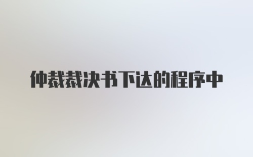 仲裁裁决书下达的程序中