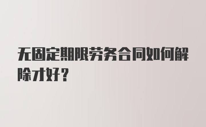 无固定期限劳务合同如何解除才好？