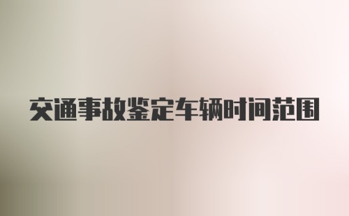 交通事故鉴定车辆时间范围
