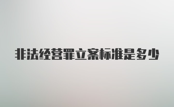 非法经营罪立案标准是多少