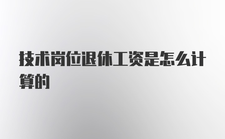 技术岗位退休工资是怎么计算的