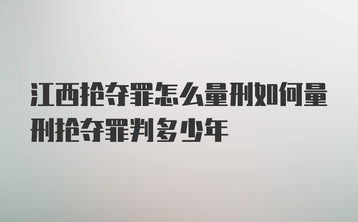 江西抢夺罪怎么量刑如何量刑抢夺罪判多少年