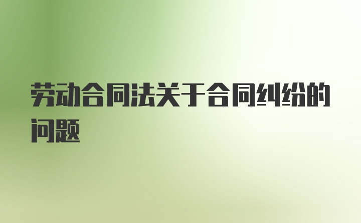 劳动合同法关于合同纠纷的问题