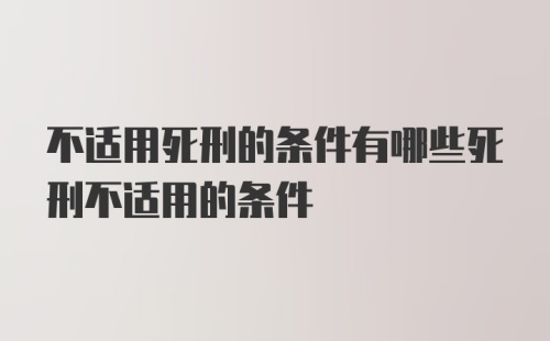 不适用死刑的条件有哪些死刑不适用的条件