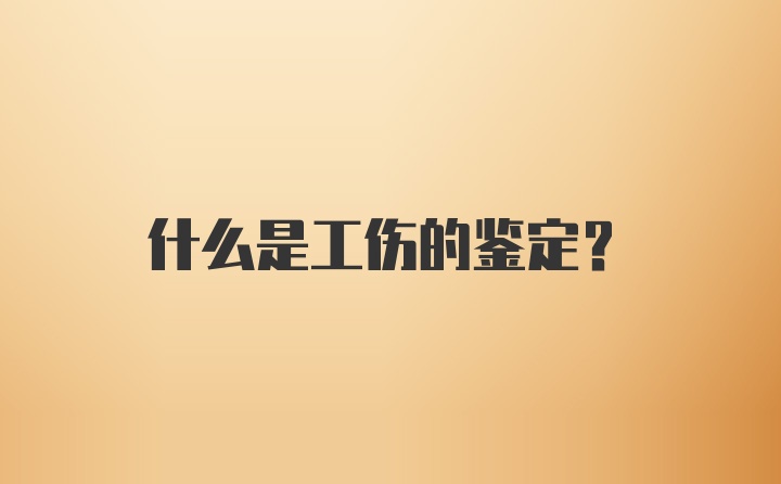 什么是工伤的鉴定？