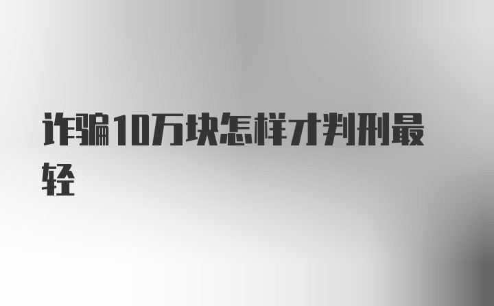 诈骗10万块怎样才判刑最轻