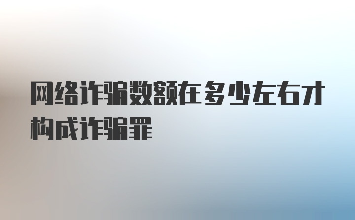 网络诈骗数额在多少左右才构成诈骗罪