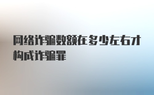 网络诈骗数额在多少左右才构成诈骗罪