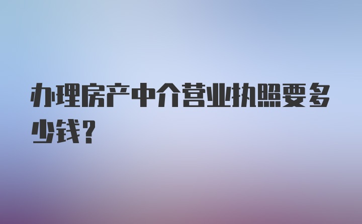 办理房产中介营业执照要多少钱?