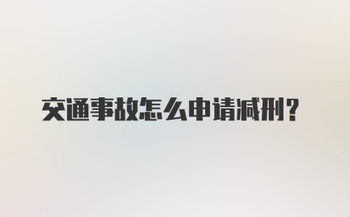 交通事故怎么申请减刑?