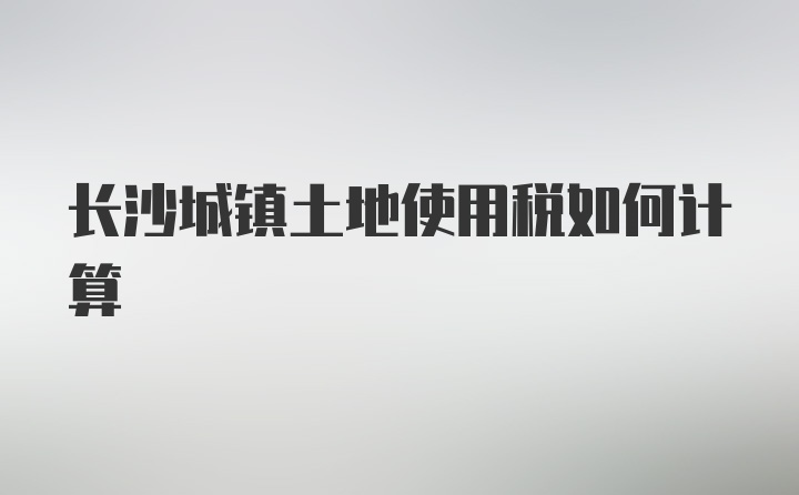 长沙城镇土地使用税如何计算