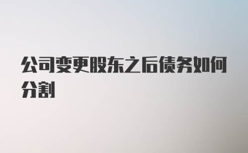 公司变更股东之后债务如何分割