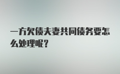 一方欠债夫妻共同债务要怎么处理呢?