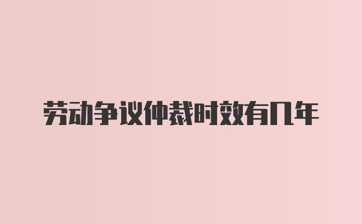 劳动争议仲裁时效有几年