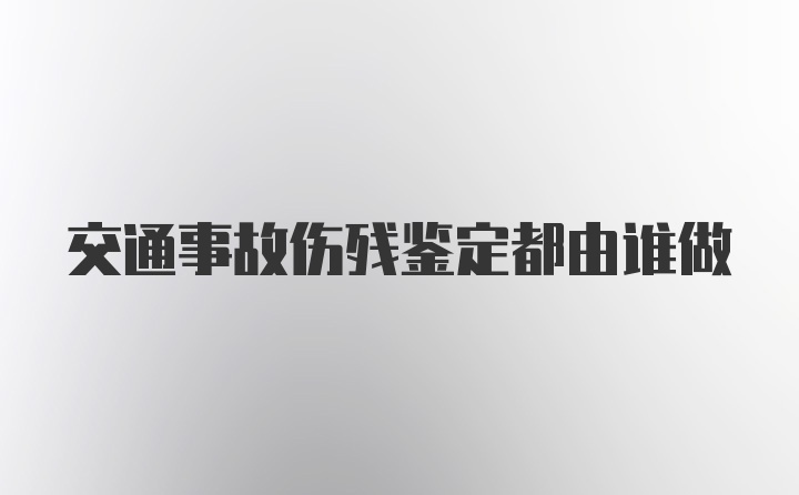 交通事故伤残鉴定都由谁做